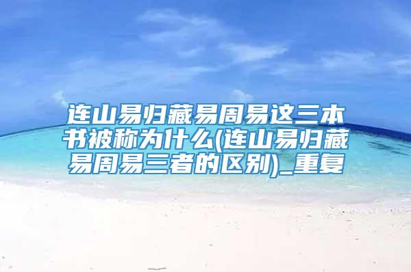 连山易归藏易周易这三本书被称为什么(连山易归藏易周易三者的区别)_重复