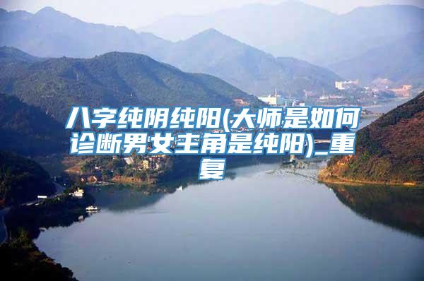 八字纯阴纯阳(大师是如何诊断男女主角是纯阳)_重复