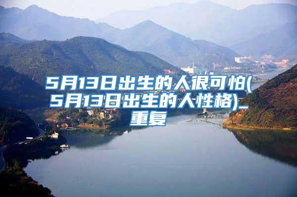 5月13日出生的人很可怕(5月13日出生的人性格)_重复