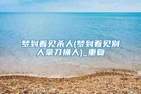 梦到看见杀人(梦到看见别人拿刀捅人)_重复