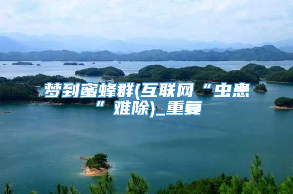 梦到蜜蜂群(互联网“虫患”难除)_重复