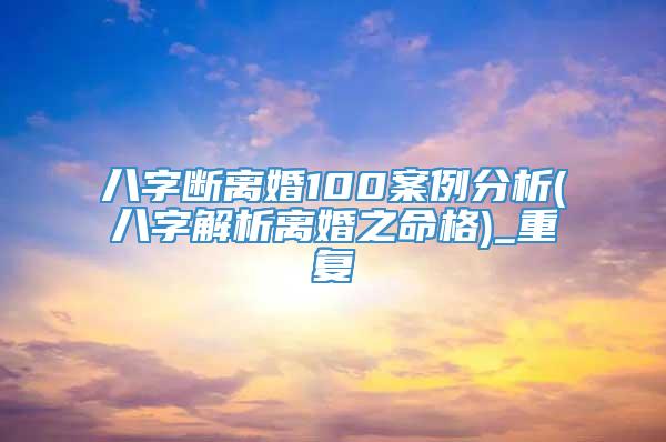 八字断离婚100案例分析(八字解析离婚之命格)_重复