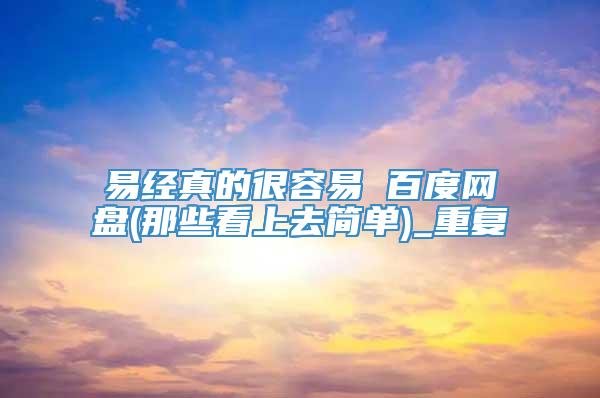 易经真的很容易 百度网盘(那些看上去简单)_重复