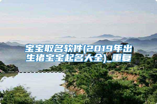 宝宝取名软件(2019年出生猪宝宝起名大全)_重复