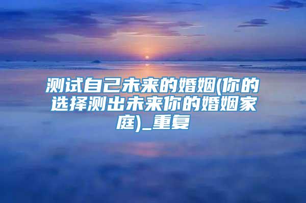 测试自己未来的婚姻(你的选择测出未来你的婚姻家庭)_重复