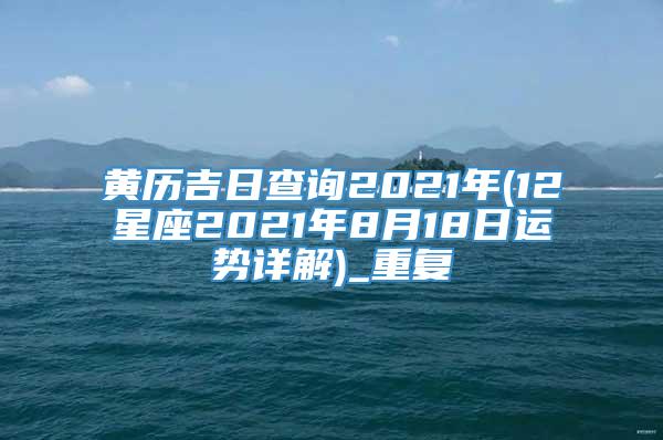 黄历吉日查询2021年(12星座2021年8月18日运势详解)_重复