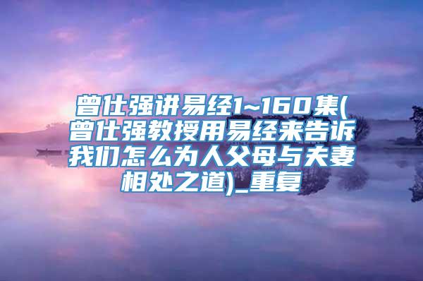 曾仕强讲易经1~160集(曾仕强教授用易经来告诉我们怎么为人父母与夫妻相处之道)_重复