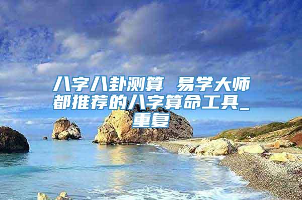 八字八卦测算 易学大师都推荐的八字算命工具_重复