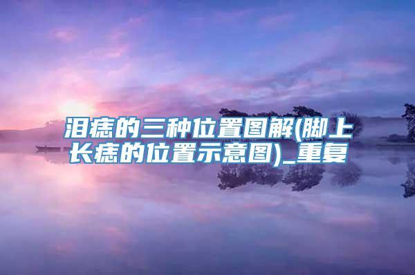 泪痣的三种位置图解(脚上长痣的位置示意图)_重复