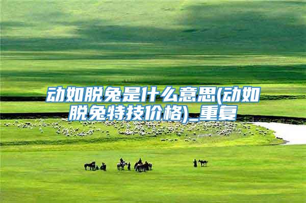动如脱兔是什么意思(动如脱兔特技价格)_重复