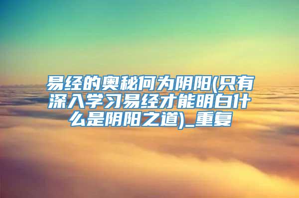 易经的奥秘何为阴阳(只有深入学习易经才能明白什么是阴阳之道)_重复