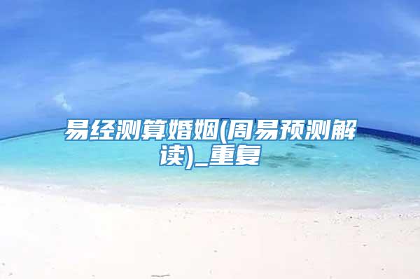 易经测算婚姻(周易预测解读)_重复