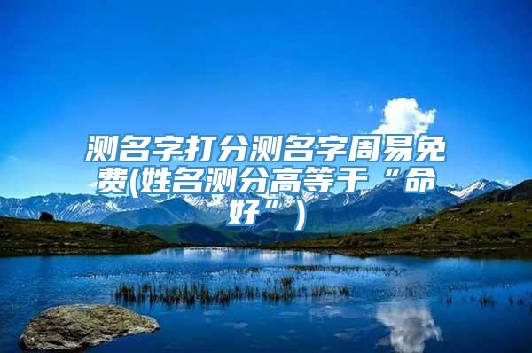 测名字打分测名字周易免费(姓名测分高等于“命好”)