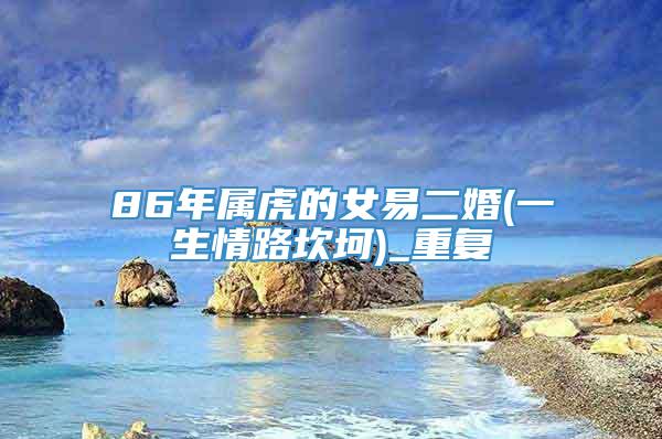 86年属虎的女易二婚(一生情路坎坷)_重复