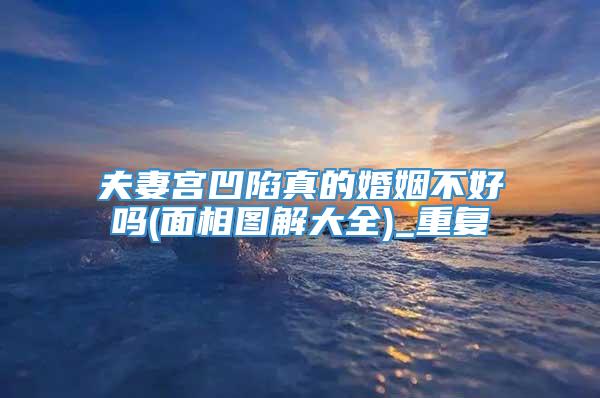 夫妻宫凹陷真的婚姻不好吗(面相图解大全)_重复