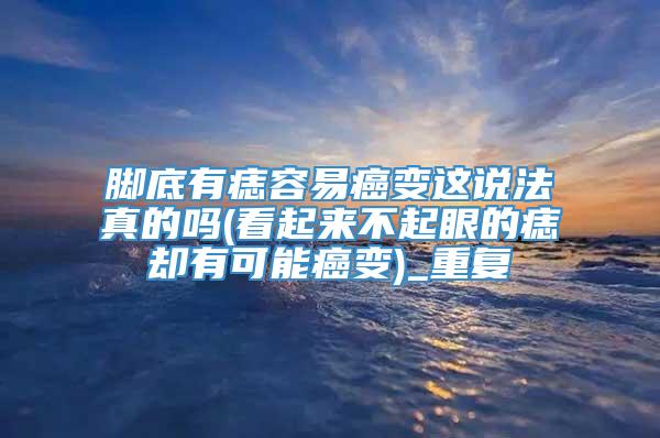 脚底有痣容易癌变这说法真的吗(看起来不起眼的痣却有可能癌变)_重复