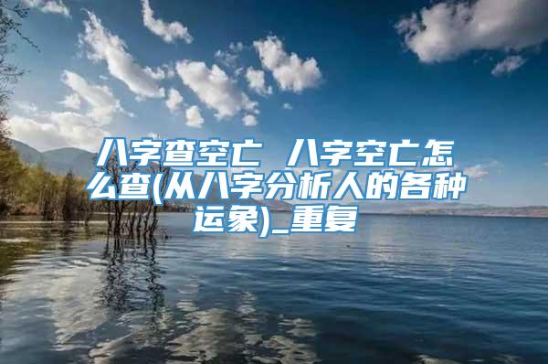八字查空亡 八字空亡怎么查(从八字分析人的各种运象)_重复