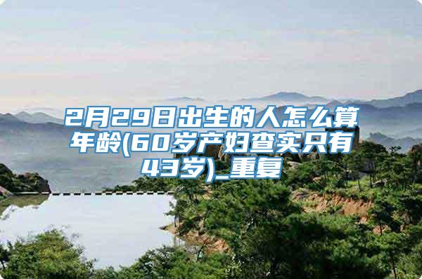 2月29日出生的人怎么算年龄(60岁产妇查实只有43岁)_重复