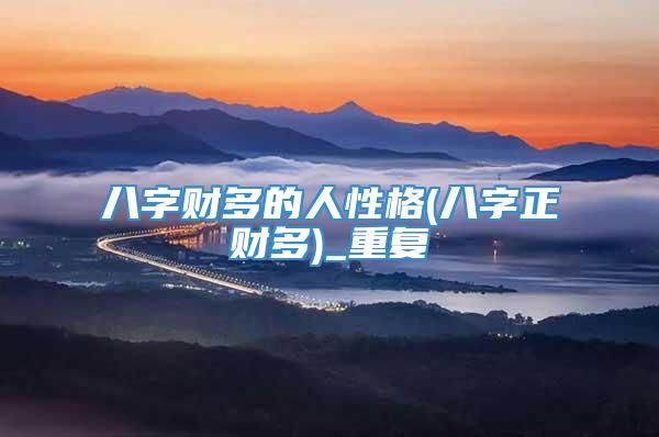 八字财多的人性格(八字正财多)_重复