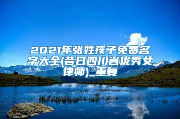 2021年张姓孩子免费名字大全(昔日四川省优秀女律师)_重复