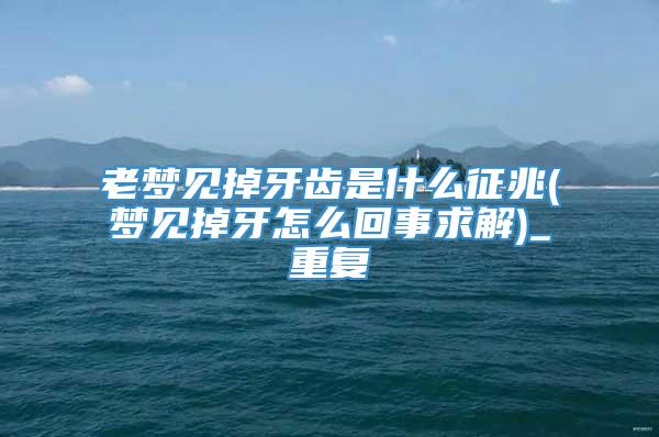 老梦见掉牙齿是什么征兆(梦见掉牙怎么回事求解)_重复