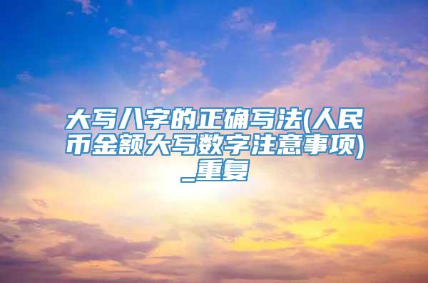 大写八字的正确写法(人民币金额大写数字注意事项)_重复