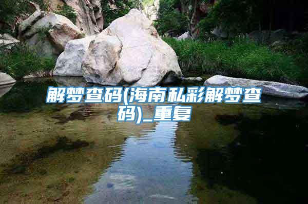 解梦查码(海南私彩解梦查码)_重复