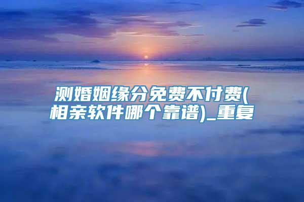 测婚姻缘分免费不付费(相亲软件哪个靠谱)_重复