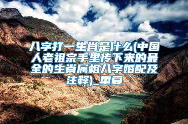 八字打一生肖是什么(中国人老祖宗手里传下来的最全的生肖属相八字婚配及注释)_重复