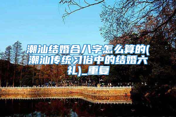 潮汕结婚合八字怎么算的(潮汕传统习俗中的结婚六礼)_重复