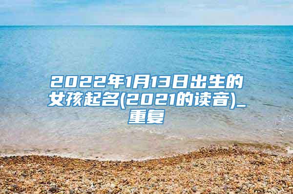 2022年1月13日出生的女孩起名(2021的读音)_重复