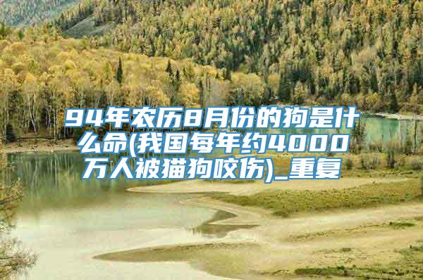 94年农历8月份的狗是什么命(我国每年约4000万人被猫狗咬伤)_重复