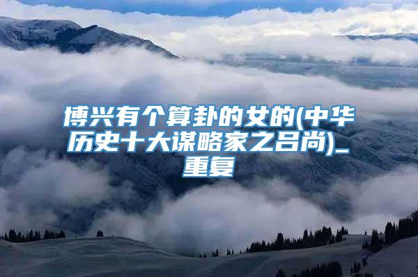 博兴有个算卦的女的(中华历史十大谋略家之吕尚)_重复