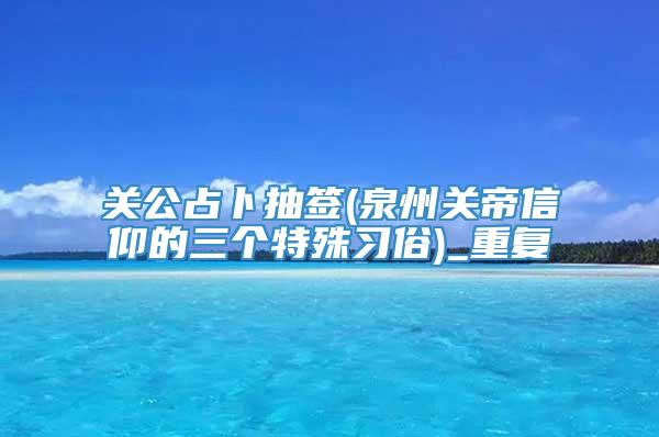 关公占卜抽签(泉州关帝信仰的三个特殊习俗)_重复