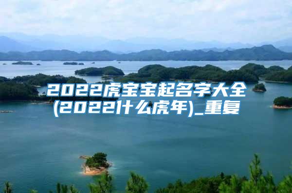 2022虎宝宝起名字大全(2022什么虎年)_重复