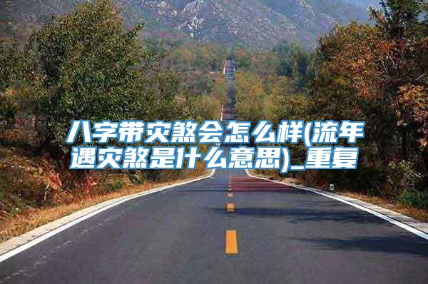 八字带灾煞会怎么样(流年遇灾煞是什么意思)_重复