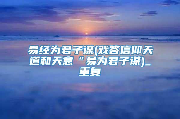 易经为君子谋(戏答信仰天道和天意“易为君子谋)_重复