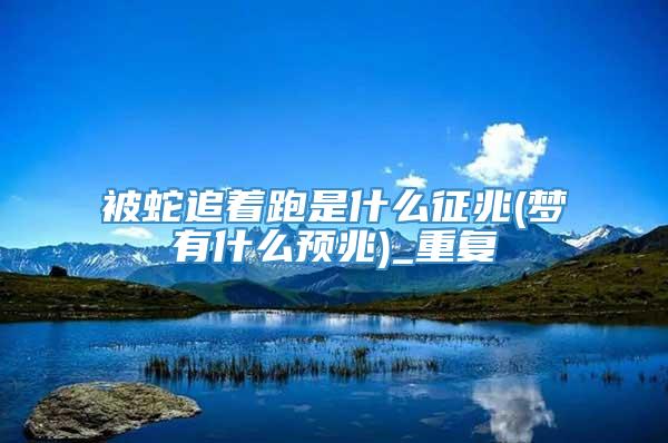 被蛇追着跑是什么征兆(梦有什么预兆)_重复