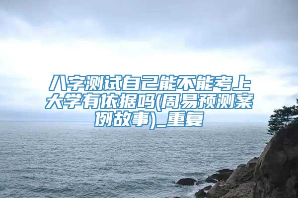 八字测试自己能不能考上大学有依据吗(周易预测案例故事)_重复