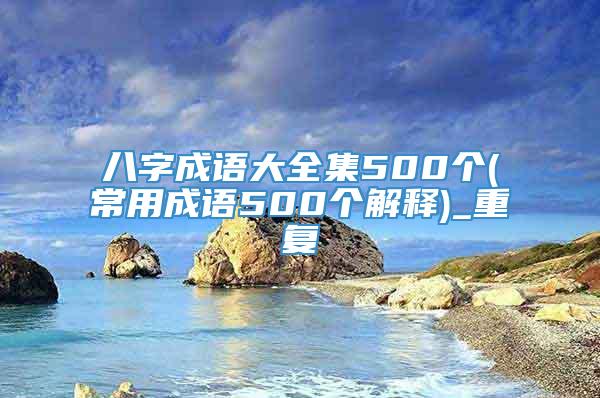 八字成语大全集500个(常用成语500个解释)_重复