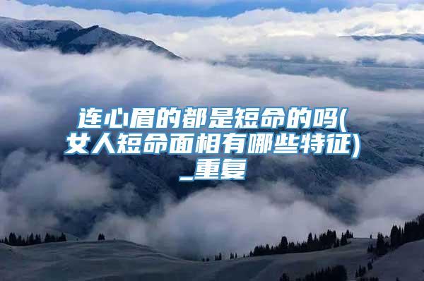 连心眉的都是短命的吗(女人短命面相有哪些特征)_重复