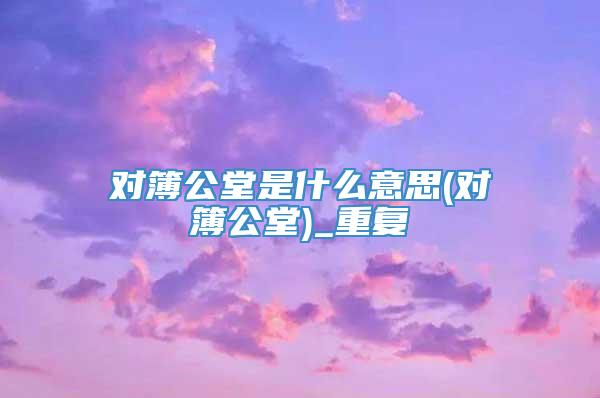 对簿公堂是什么意思(对簿公堂)_重复