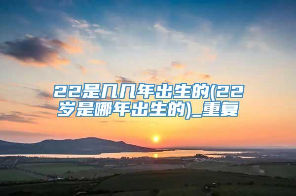 22是几几年出生的(22岁是哪年出生的)_重复
