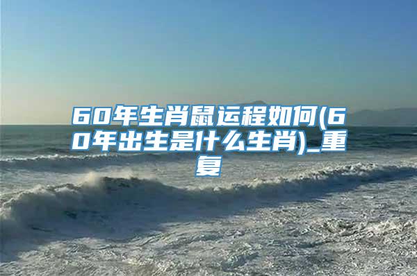 60年生肖鼠运程如何(60年出生是什么生肖)_重复