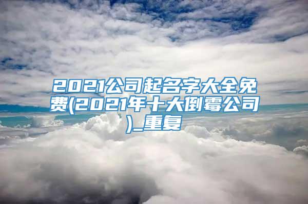 2021公司起名字大全免费(2021年十大倒霉公司)_重复