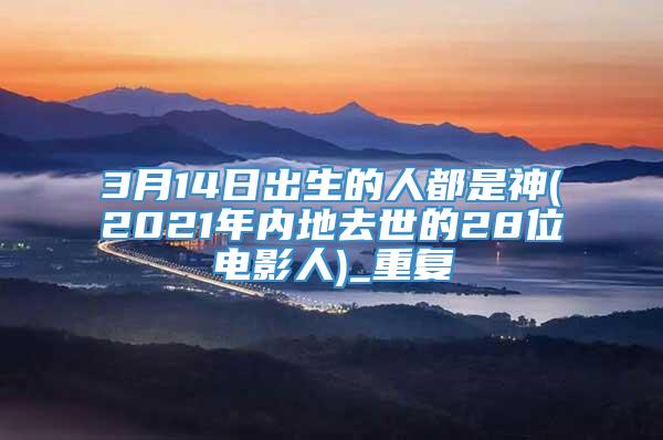 3月14日出生的人都是神(2021年内地去世的28位电影人)_重复