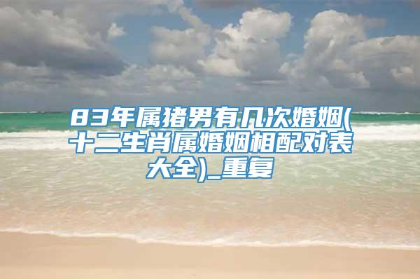 83年属猪男有几次婚姻(十二生肖属婚姻相配对表大全)_重复