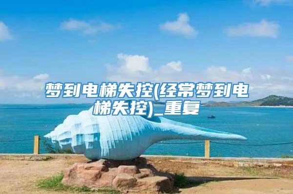梦到电梯失控(经常梦到电梯失控)_重复