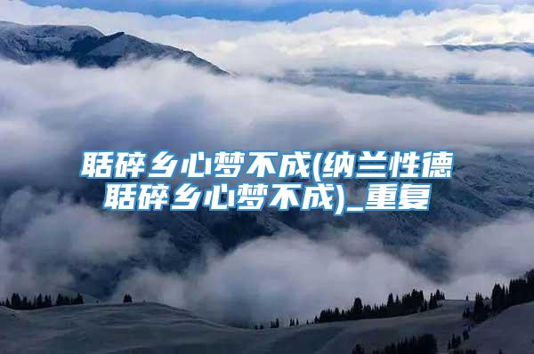 聒碎乡心梦不成(纳兰性德聒碎乡心梦不成)_重复