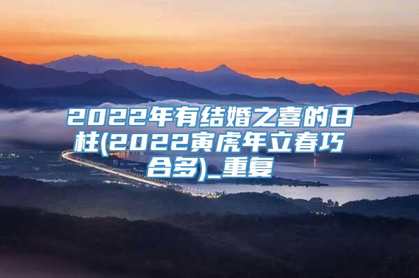 2022年有结婚之喜的日柱(2022寅虎年立春巧合多)_重复